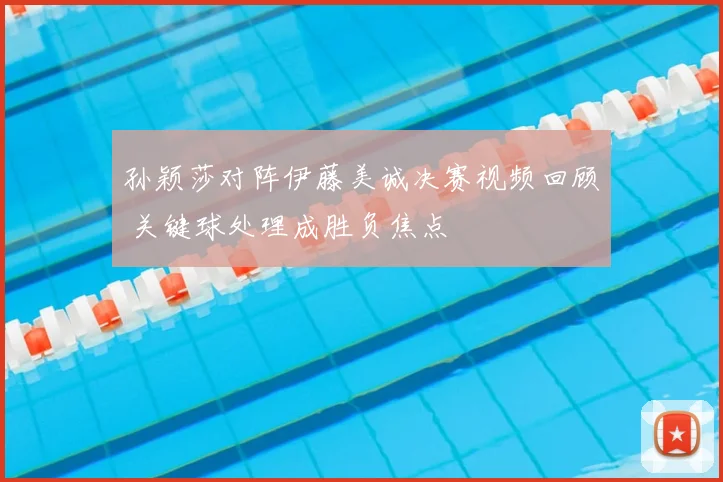 孙颖莎对阵伊藤美诚决赛视频回顾 关键球处理成胜负焦点