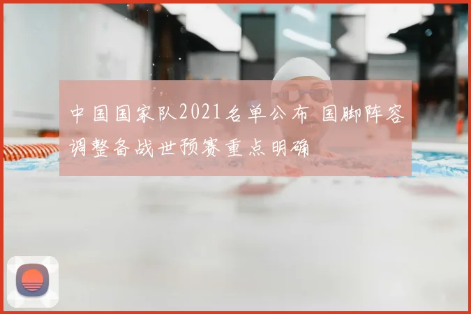 中国国家队2021名单公布 国脚阵容调整备战世预赛重点明确