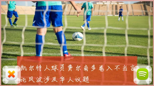 凯尔特人球员费尔南多卷入不当言论风波涉及华人议题