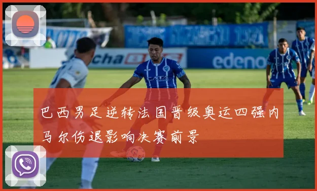 巴西男足逆转法国晋级奥运四强内马尔伤退影响决赛前景