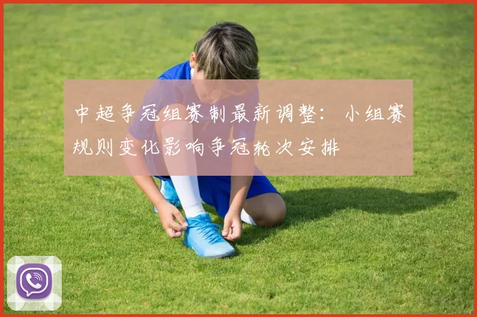 中超争冠组赛制最新调整：小组赛规则变化影响争冠轮次安排