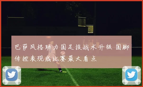 巴萨风格助力国足技战术升级 国脚传控表现成比赛最大看点