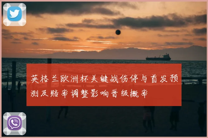 英格兰欧洲杯关键战伤停与首发预测及赔率调整影响晋级概率