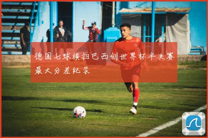 德国七球横扫巴西创世界杯半决赛最大分差纪录