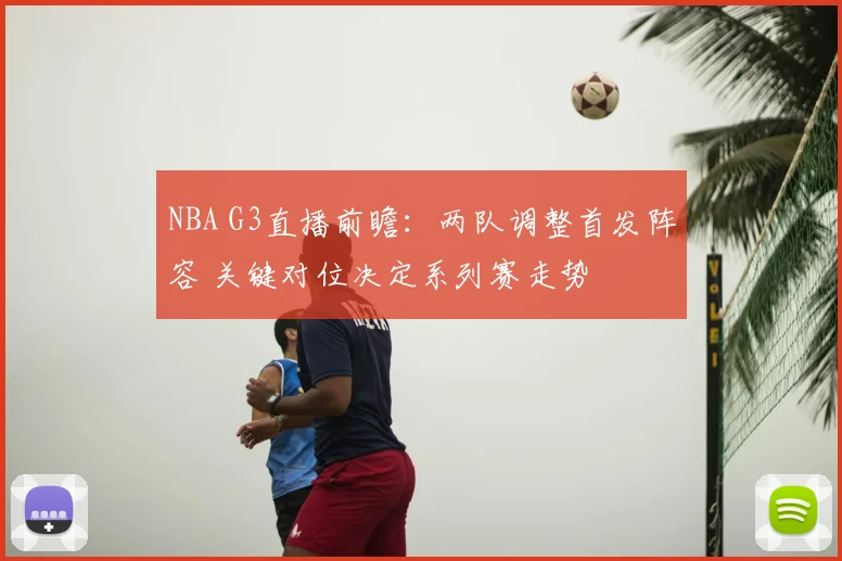NBA G3直播前瞻：两队调整首发阵容 关键对位决定系列赛走势