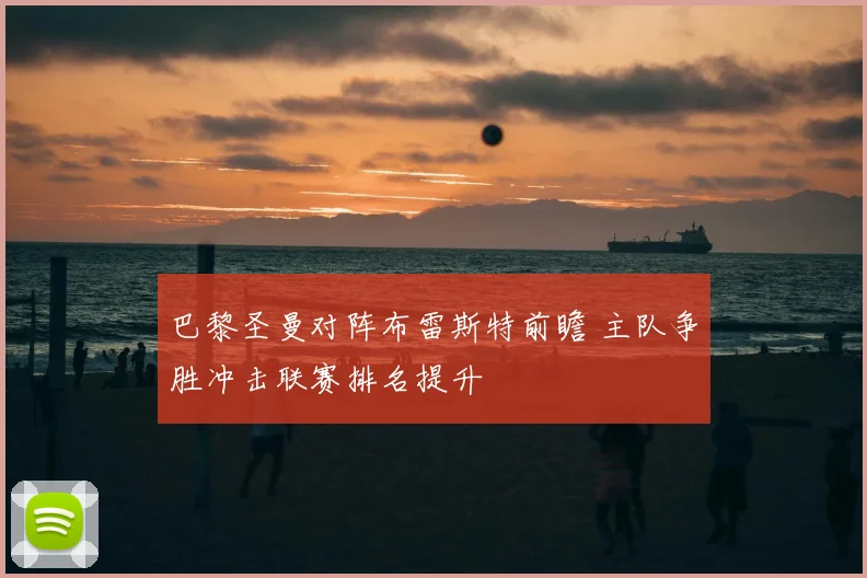 巴黎圣曼对阵布雷斯特前瞻 主队争胜冲击联赛排名提升