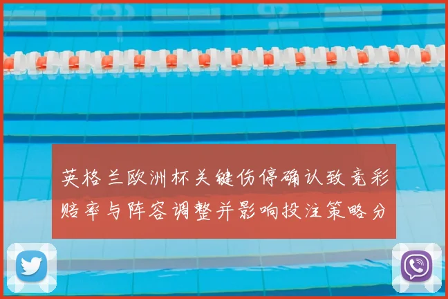 英格兰欧洲杯关键伤停确认致竞彩赔率与阵容调整并影响投注策略分析建议