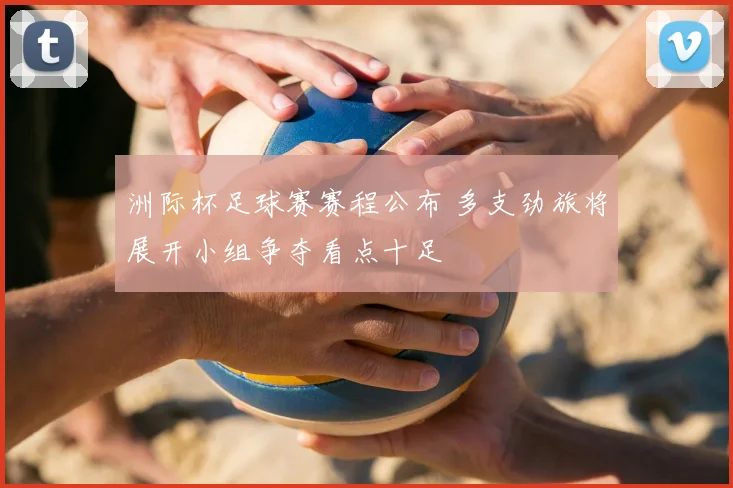 洲际杯足球赛赛程公布 多支劲旅将展开小组争夺看点十足