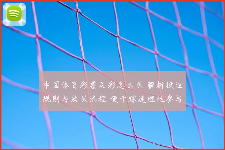 中国体育彩票足彩怎么买 解析投注规则与购买流程 便于球迷理性参与