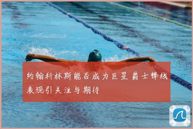 约翰科林斯能否成为巨星 爵士锋线表现引关注与期待