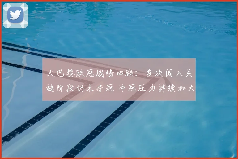 大巴黎欧冠战绩回顾:多次闯入关键阶段仍未夺冠 冲冠压力持续加大