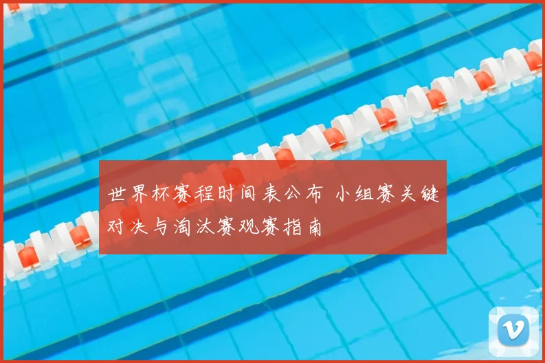 世界杯赛程时间表公布 小组赛关键对决与淘汰赛观赛指南