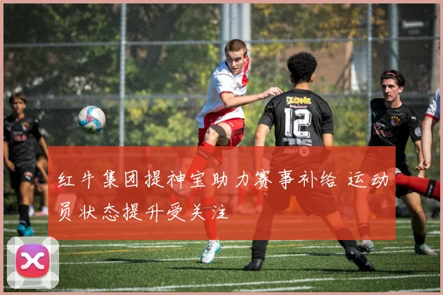 红牛集团提神宝助力赛事补给 运动员状态提升受关注