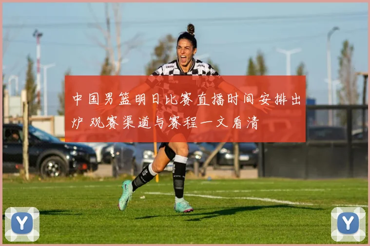 中国男篮明日比赛直播时间安排出炉 观赛渠道与赛程一文看清