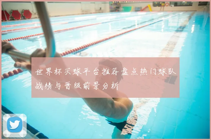 世界杯买球平台推荐盘点热门球队战绩与晋级前景分析