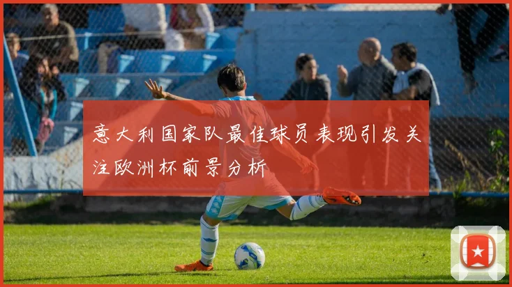 意大利国家队最佳球员表现引发关注欧洲杯前景分析