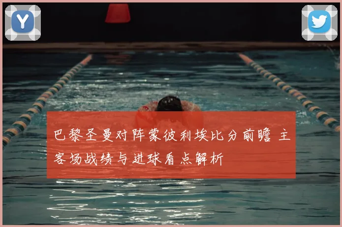 巴黎圣曼对阵蒙彼利埃比分前瞻 主客场战绩与进球看点解析