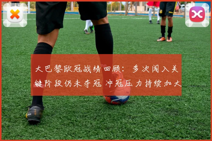 大巴黎欧冠战绩回顾：多次闯入关键阶段仍未夺冠 冲冠压力持续加大