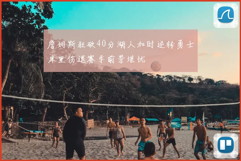 詹姆斯狂砍40分湖人加时逆转勇士库里伤退赛季前景堪忧