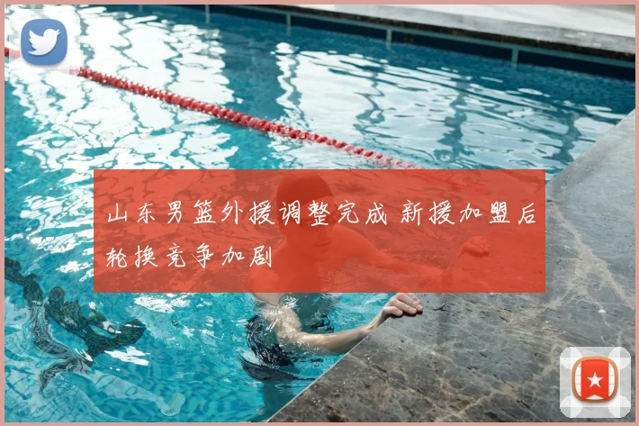 山东男篮外援调整完成 新援加盟后轮换竞争加剧