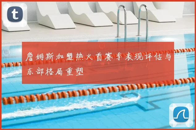 詹姆斯加盟热火首赛季表现评估与东部格局重塑