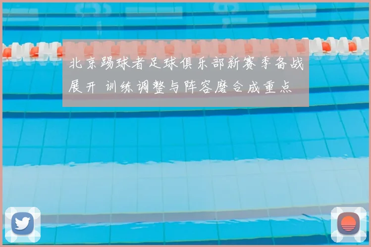 北京踢球者足球俱乐部新赛季备战展开 训练调整与阵容磨合成重点
