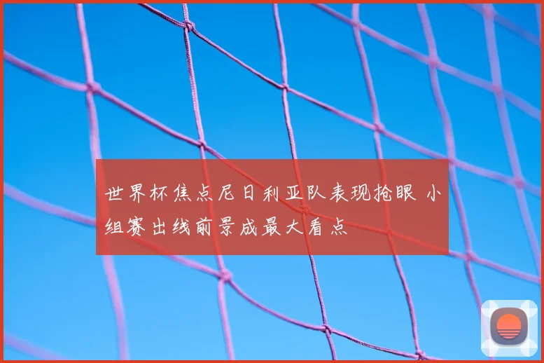 世界杯焦点尼日利亚队表现抢眼 小组赛出线前景成最大看点