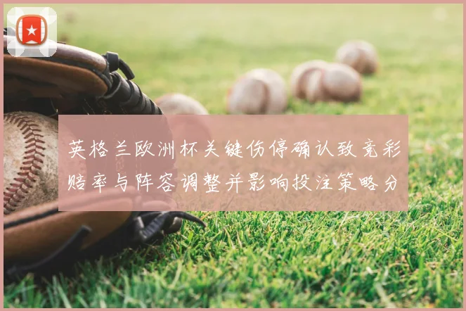 英格兰欧洲杯关键伤停确认致竞彩赔率与阵容调整并影响投注策略分析建议