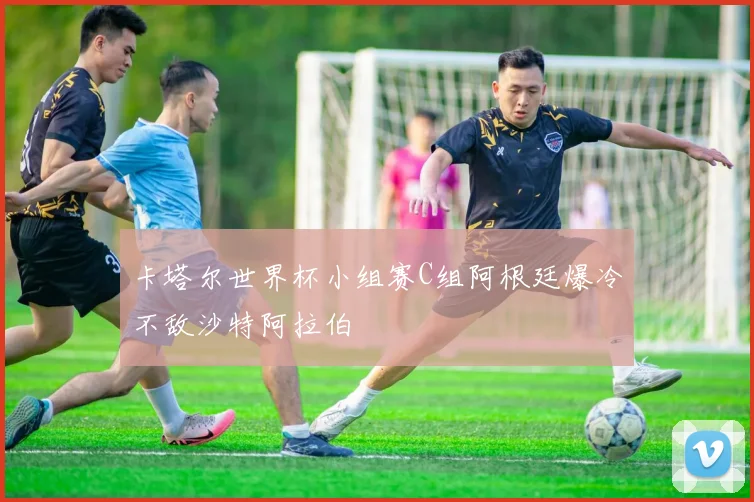 卡塔尔世界杯小组赛C组阿根廷爆冷不敌沙特阿拉伯