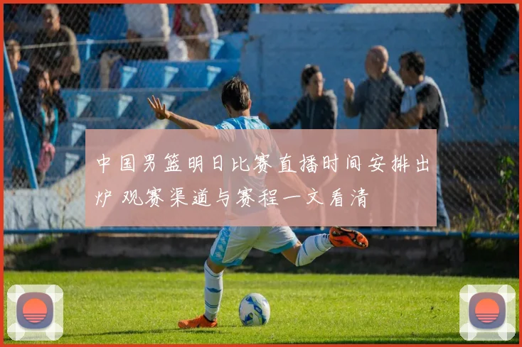 中国男篮明日比赛直播时间安排出炉 观赛渠道与赛程一文看清