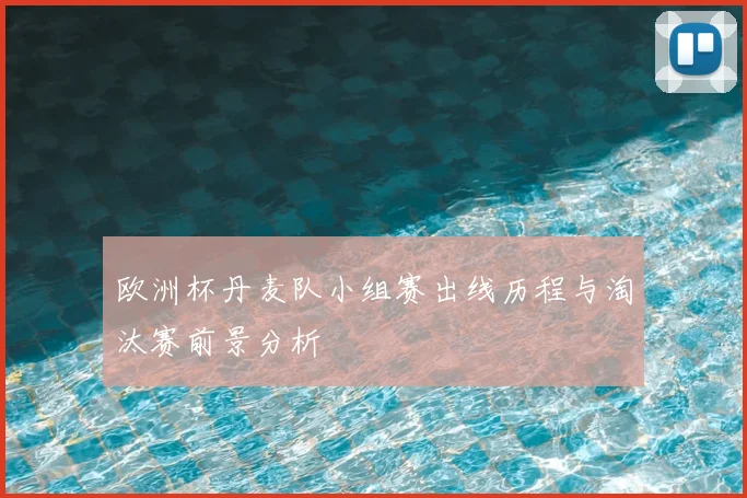 欧洲杯丹麦队小组赛出线历程与淘汰赛前景分析