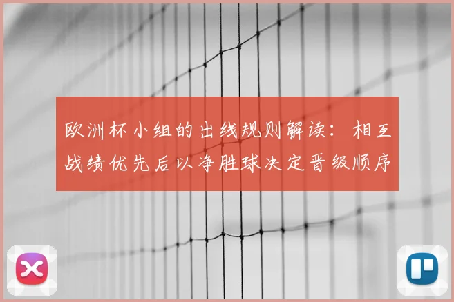 欧洲杯小组的出线规则解读：相互战绩优先后以净胜球决定晋级顺序