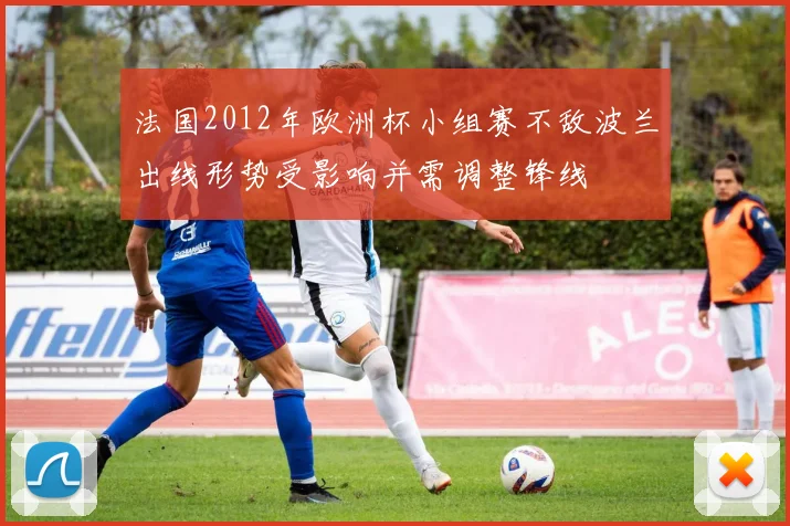 法国2012年欧洲杯小组赛不敌波兰出线形势受影响并需调整锋线