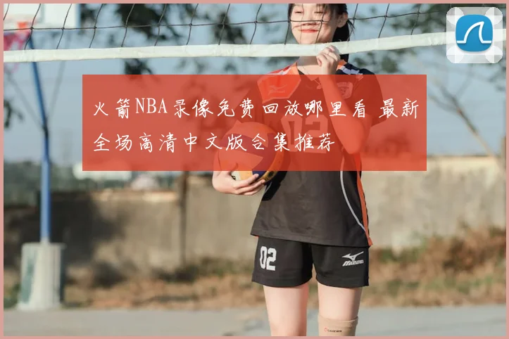 火箭NBA录像免费回放哪里看 最新全场高清中文版合集推荐