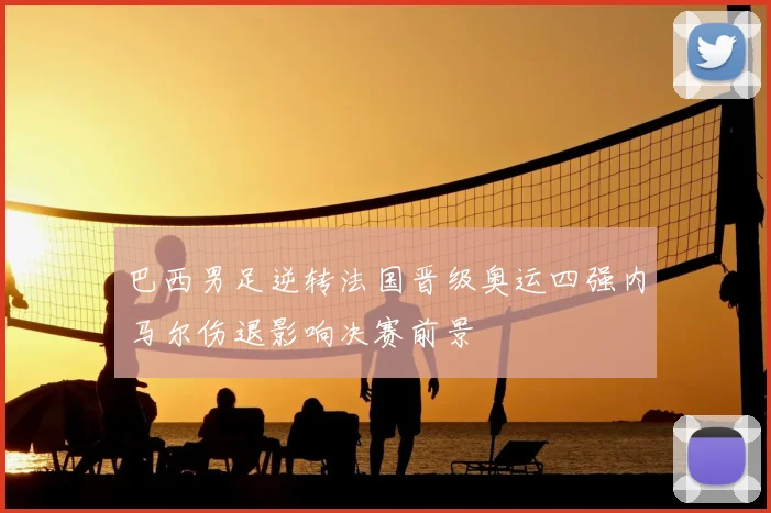 巴西男足逆转法国晋级奥运四强内马尔伤退影响决赛前景