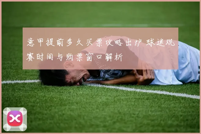 意甲提前多久买票攻略出炉 球迷观赛时间与购票窗口解析