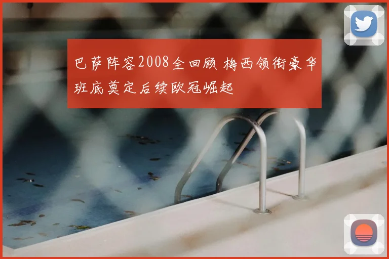 巴萨阵容2008全回顾 梅西领衔豪华班底奠定后续欧冠崛起