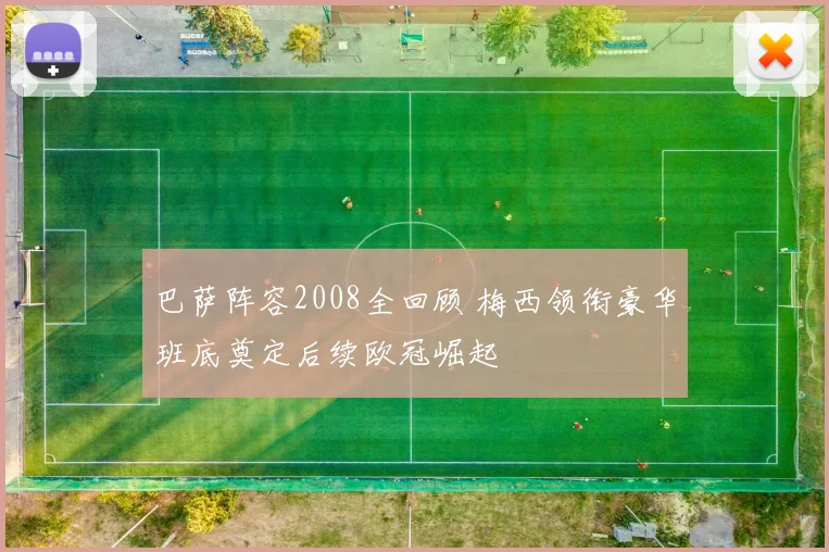 巴萨阵容2008全回顾 梅西领衔豪华班底奠定后续欧冠崛起