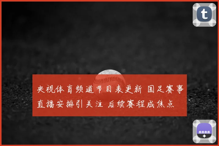 央视体育频道节目表更新 国足赛事直播安排引关注 后续赛程成焦点