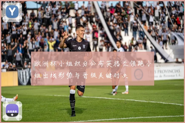 欧洲杯小组积分公布英格兰领跑小组出线形势与晋级关键对决