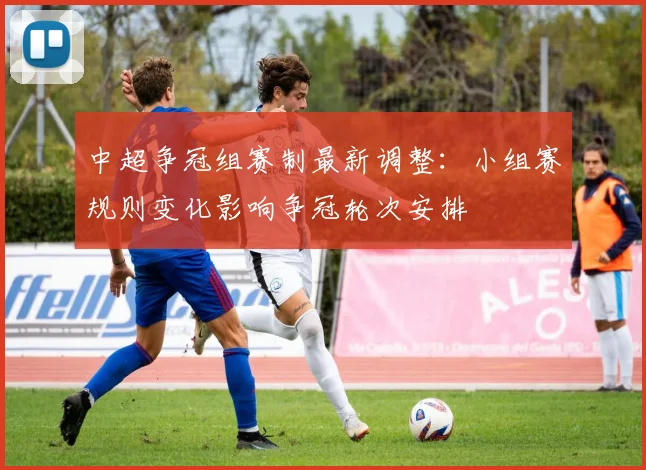 中超争冠组赛制最新调整：小组赛规则变化影响争冠轮次安排