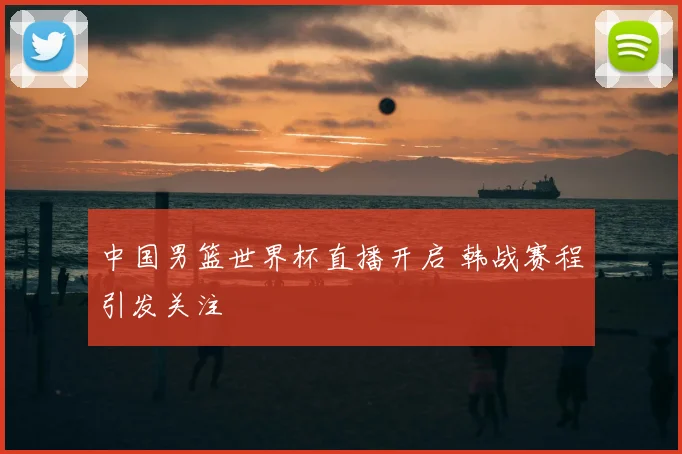 中国男篮世界杯直播开启 韩战赛程引发关注