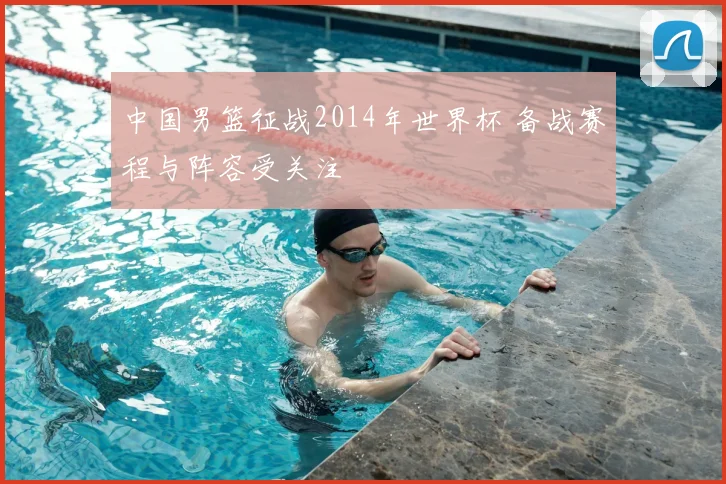 中国男篮征战2014年世界杯 备战赛程与阵容受关注
