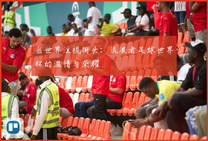 当世界注视街头:流浪者足球世界杯的温情与荣耀