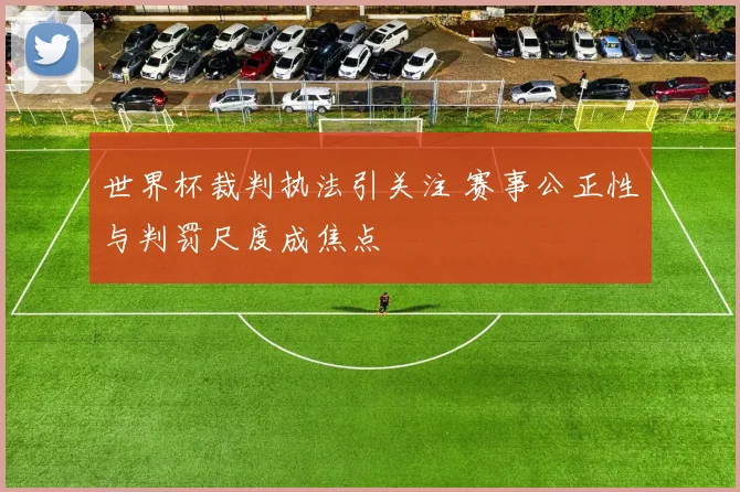 世界杯裁判执法引关注 赛事公正性与判罚尺度成焦点
