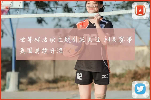 世界杯活动主题引发关注 相关赛事氛围持续升温