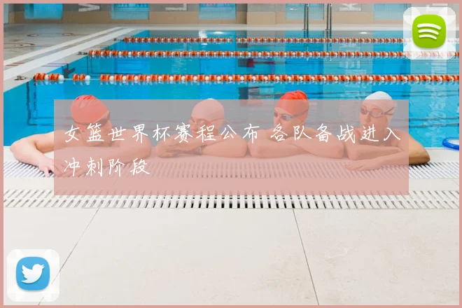 女篮世界杯赛程公布 各队备战进入冲刺阶段