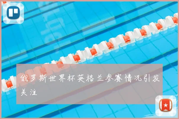 俄罗斯世界杯英格兰参赛情况引发关注