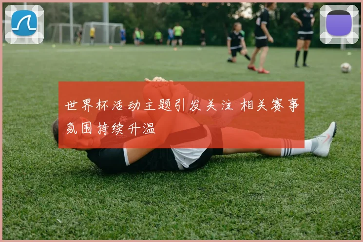 世界杯活动主题引发关注 相关赛事氛围持续升温