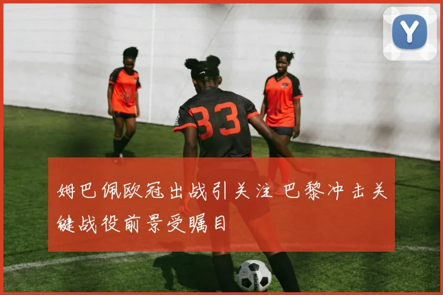 姆巴佩欧冠出战引关注 巴黎冲击关键战役前景受瞩目